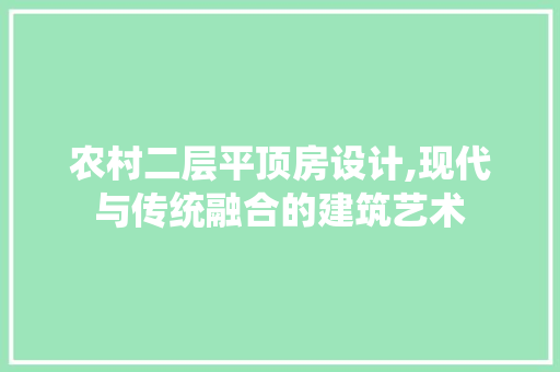 农村二层平顶房设计,现代与传统融合的建筑艺术