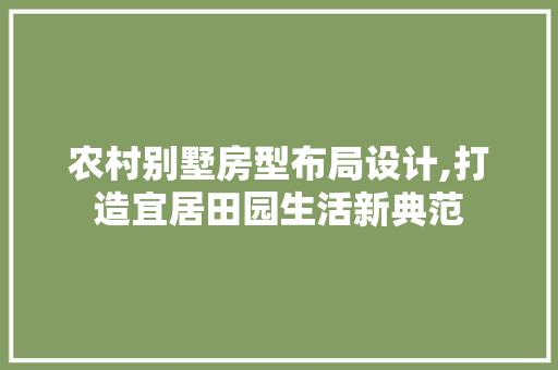 农村别墅房型布局设计,打造宜居田园生活新典范