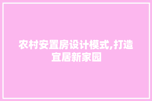 农村安置房设计模式,打造宜居新家园
