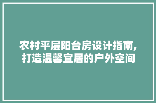 农村平层阳台房设计指南,打造温馨宜居的户外空间
