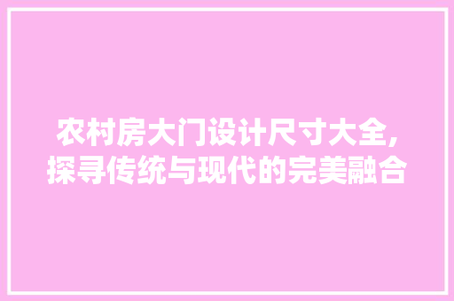 农村房大门设计尺寸大全,探寻传统与现代的完美融合