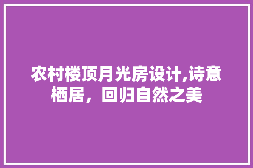 农村楼顶月光房设计,诗意栖居，回归自然之美