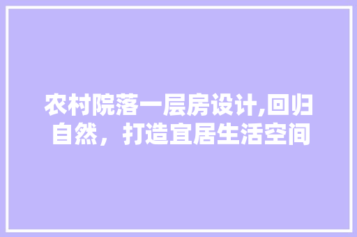 农村院落一层房设计,回归自然，打造宜居生活空间
