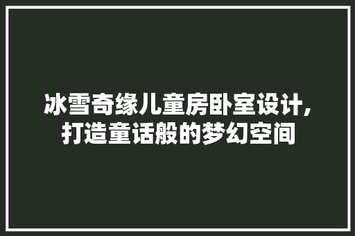 冰雪奇缘儿童房卧室设计,打造童话般的梦幻空间