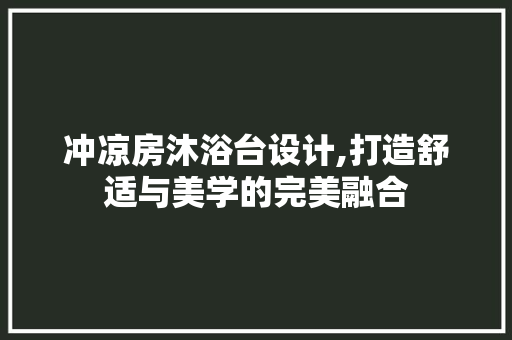 冲凉房沐浴台设计,打造舒适与美学的完美融合