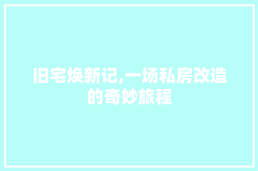 旧宅焕新记,一场私房改造的奇妙旅程