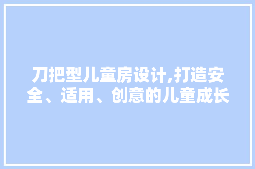 刀把型儿童房设计,打造安全、适用、创意的儿童成长空间