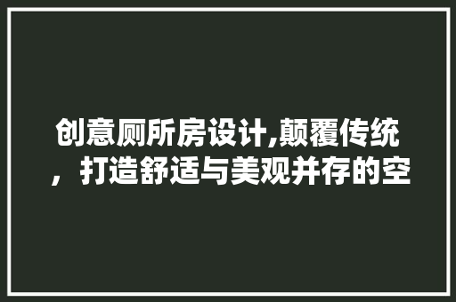 创意厕所房设计,颠覆传统，打造舒适与美观并存的空间