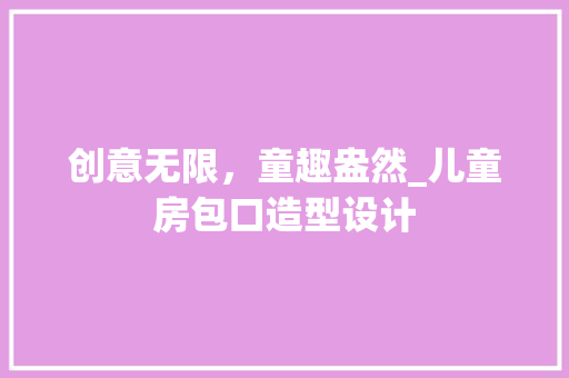 创意无限，童趣盎然_儿童房包口造型设计