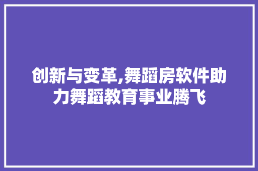 创新与变革,舞蹈房软件助力舞蹈教育事业腾飞