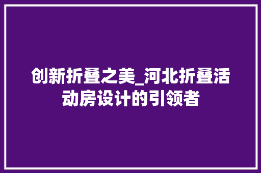 创新折叠之美_河北折叠活动房设计的引领者