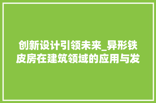 创新设计引领未来_异形铁皮房在建筑领域的应用与发展