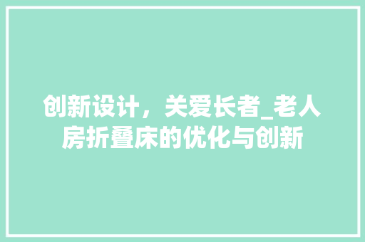 创新设计，关爱长者_老人房折叠床的优化与创新