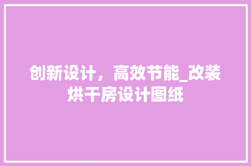 创新设计，高效节能_改装烘干房设计图纸