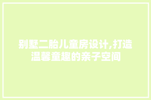 别墅二胎儿童房设计,打造温馨童趣的亲子空间