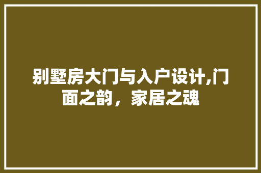 别墅房大门与入户设计,门面之韵，家居之魂
