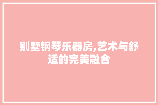 别墅钢琴乐器房,艺术与舒适的完美融合
