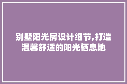 别墅阳光房设计细节,打造温馨舒适的阳光栖息地