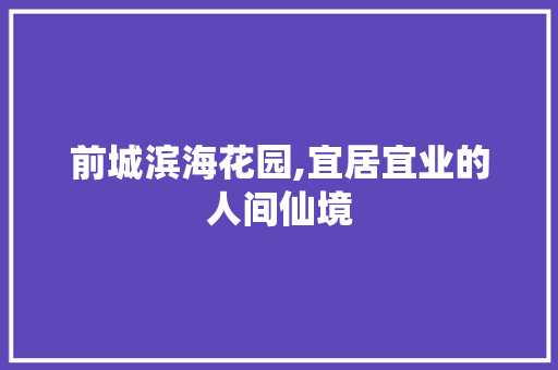 前城滨海花园,宜居宜业的人间仙境