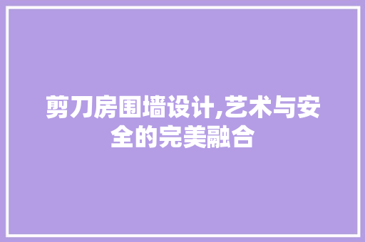 剪刀房围墙设计,艺术与安全的完美融合