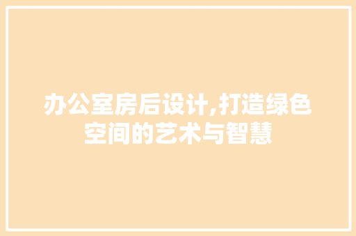 办公室房后设计,打造绿色空间的艺术与智慧