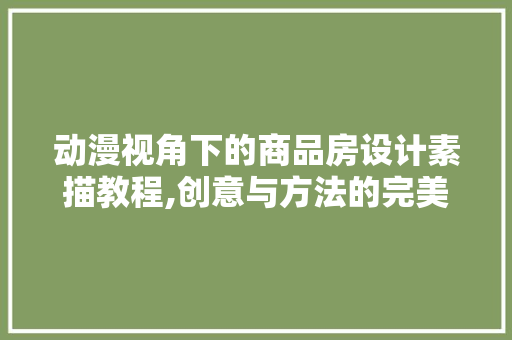 动漫视角下的商品房设计素描教程,创意与方法的完美融合