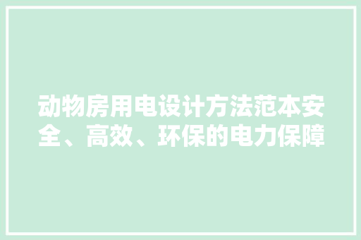 动物房用电设计方法范本安全、高效、环保的电力保障