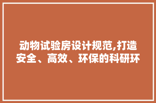 动物试验房设计规范,打造安全、高效、环保的科研环境