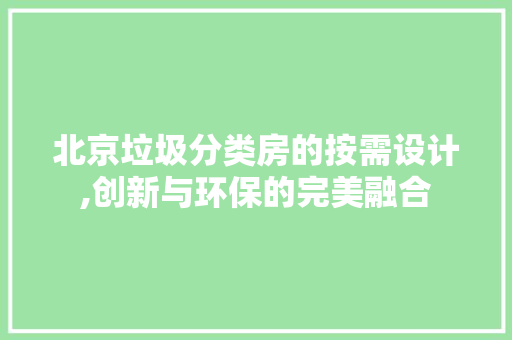 北京垃圾分类房的按需设计,创新与环保的完美融合