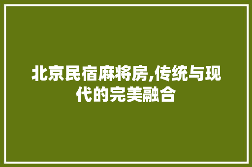 北京民宿麻将房,传统与现代的完美融合