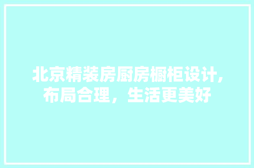 北京精装房厨房橱柜设计,布局合理，生活更美好