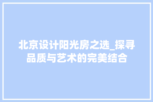 北京设计阳光房之选_探寻品质与艺术的完美结合