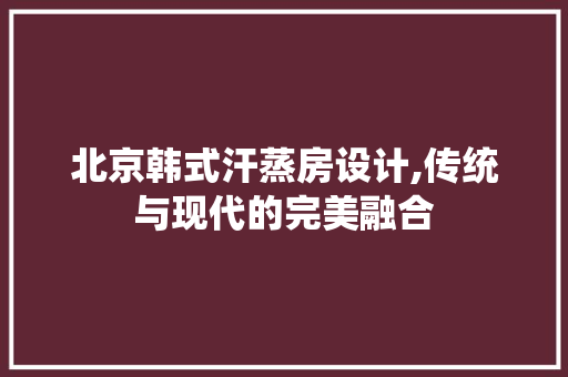 北京韩式汗蒸房设计,传统与现代的完美融合