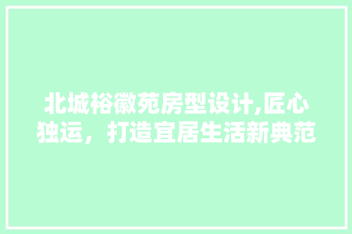 北城裕徽苑房型设计,匠心独运，打造宜居生活新典范