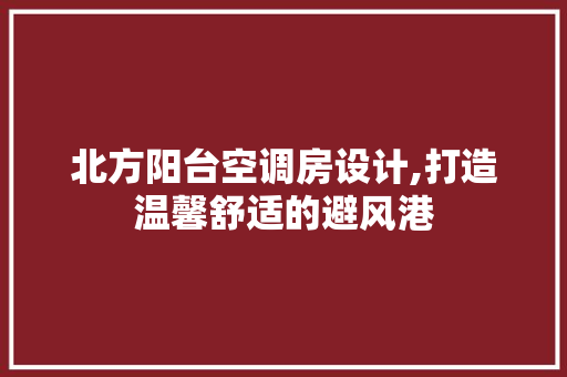 北方阳台空调房设计,打造温馨舒适的避风港