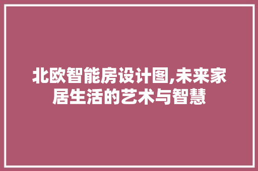 北欧智能房设计图,未来家居生活的艺术与智慧
