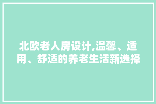 北欧老人房设计,温馨、适用、舒适的养老生活新选择
