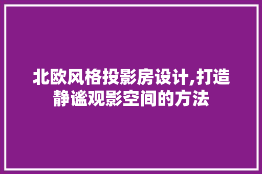 北欧风格投影房设计,打造静谧观影空间的方法