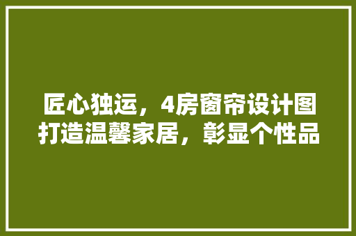匠心独运，4房窗帘设计图打造温馨家居，彰显个性品味