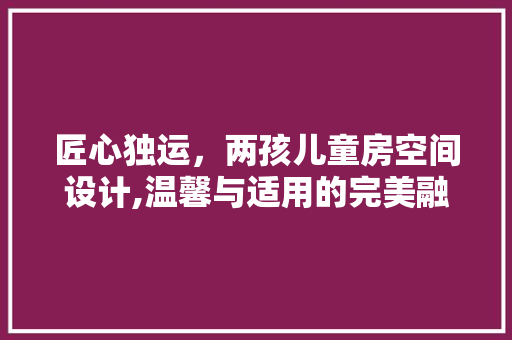 匠心独运，两孩儿童房空间设计,温馨与适用的完美融合
