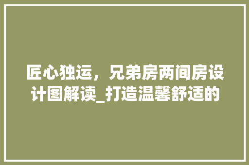 匠心独运，兄弟房两间房设计图解读_打造温馨舒适的居住空间