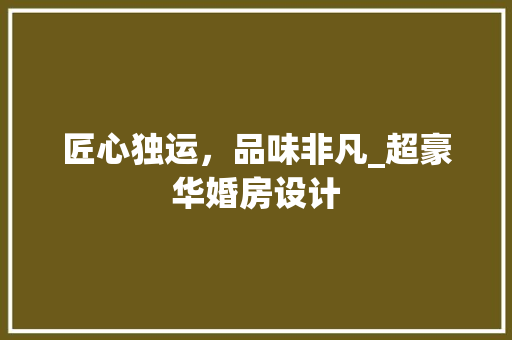 匠心独运，品味非凡_超豪华婚房设计