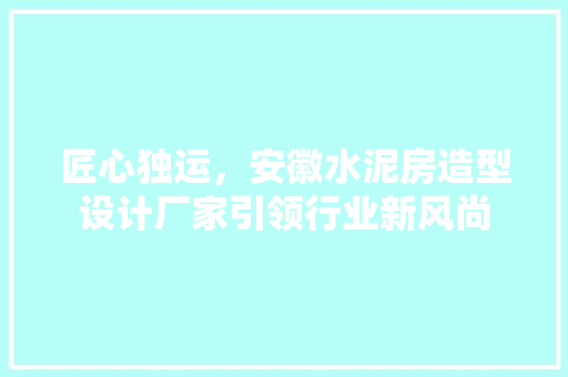 匠心独运，安徽水泥房造型设计厂家引领行业新风尚