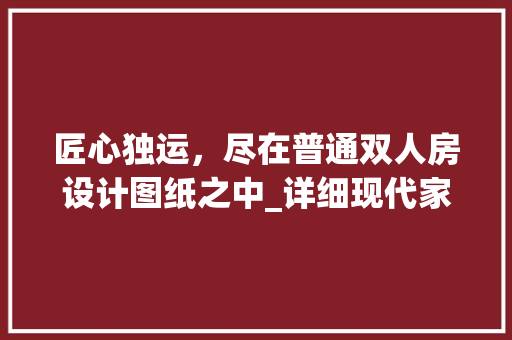 匠心独运，尽在普通双人房设计图纸之中_详细现代家居设计理念