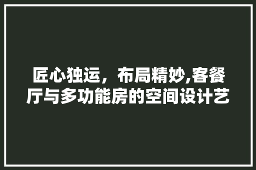 匠心独运，布局精妙,客餐厅与多功能房的空间设计艺术