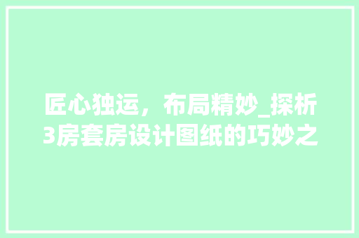 匠心独运，布局精妙_探析3房套房设计图纸的巧妙之处