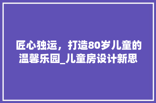 匠心独运，打造80岁儿童的温馨乐园_儿童房设计新思路