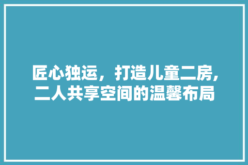 匠心独运，打造儿童二房,二人共享空间的温馨布局