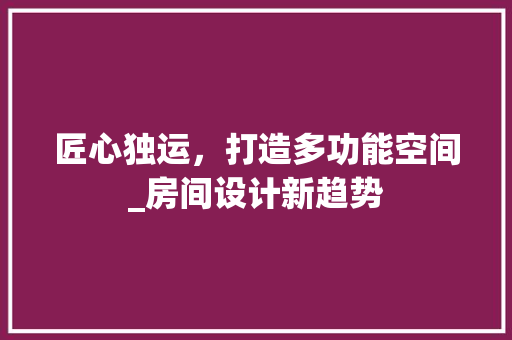 匠心独运，打造多功能空间_房间设计新趋势