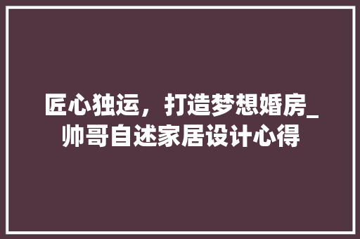 匠心独运，打造梦想婚房_帅哥自述家居设计心得